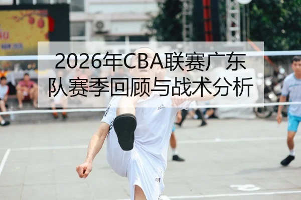 2026年CBA联赛广东队赛季回顾与战术分析