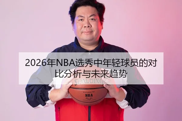 2026年NBA选秀中年轻球员的对比分析与未来趋势