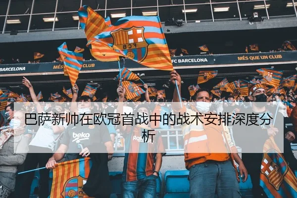巴萨新帅在欧冠首战中的战术安排深度分析