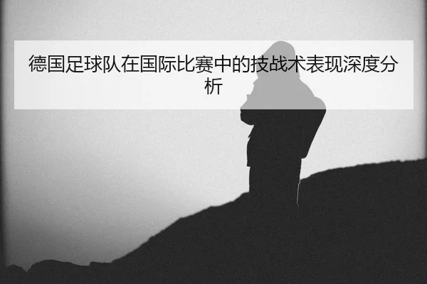 de-guo-zu-qiu-dui-zai-guo-ji-bi-sai-zhong-de-ji-zhan-shu-biao-xian-shen-du-fen-xi-2-829.jpg