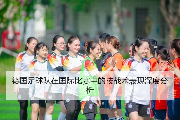 德国足球队在国际比赛中的技战术表现深度分析