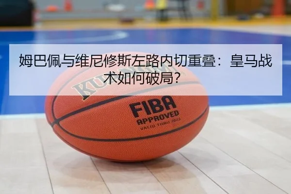 姆巴佩与维尼修斯左路内切重叠：皇马战术如何破局？