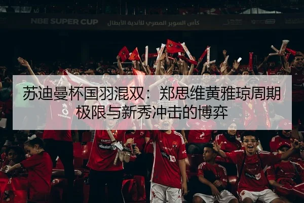 苏迪曼杯国羽混双：郑思维黄雅琼周期极限与新秀冲击的博弈