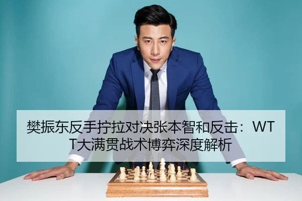 樊振东反手拧拉对决张本智和反击：WTT大满贯战术博弈深度解析