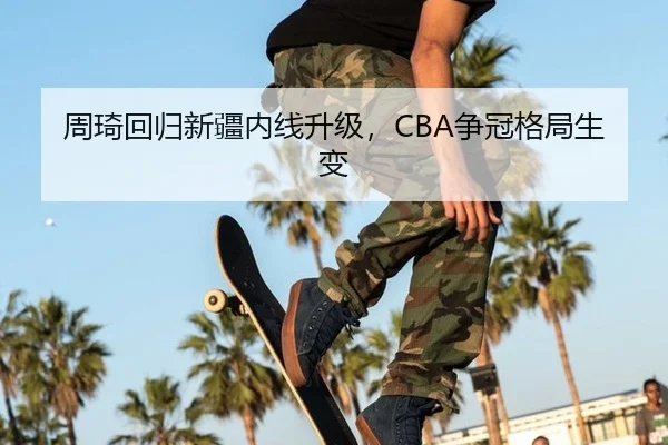 周琦回归新疆内线升级，CBA争冠格局生变