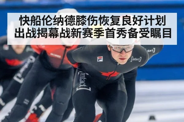 快船伦纳德膝伤恢复良好计划出战揭幕战新赛季首秀备受瞩目