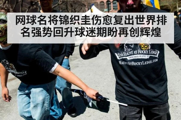 网球名将锦织圭伤愈复出世界排名强势回升球迷期盼再创辉煌