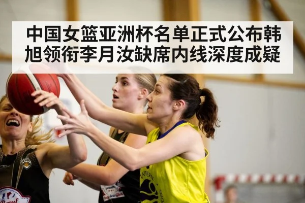 中国女篮亚洲杯名单正式公布韩旭领衔李月汝缺席内线深度成疑