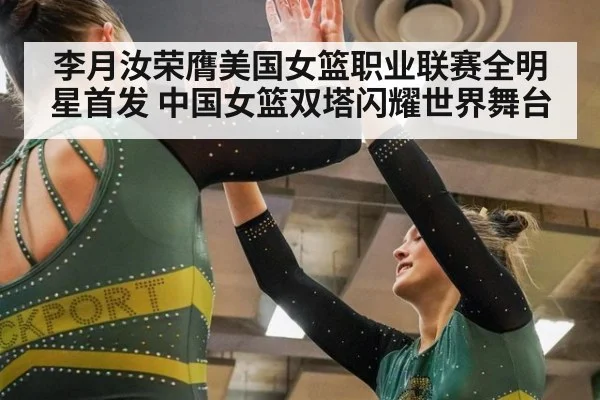 李月汝荣膺美国女篮职业联赛全明星首发 中国女篮双塔闪耀世界舞台